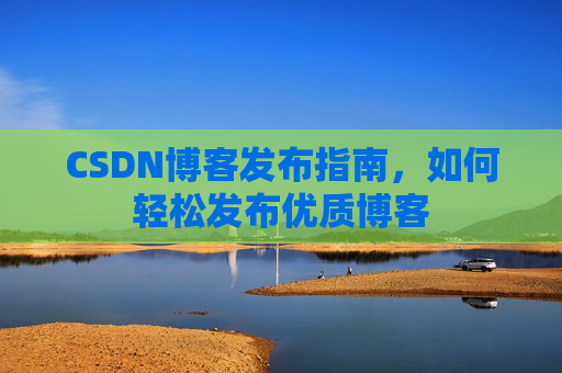 CSDN博客发布指南，如何轻松发布优质博客